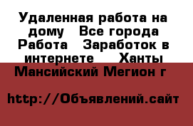 Удаленная работа на дому - Все города Работа » Заработок в интернете   . Ханты-Мансийский,Мегион г.